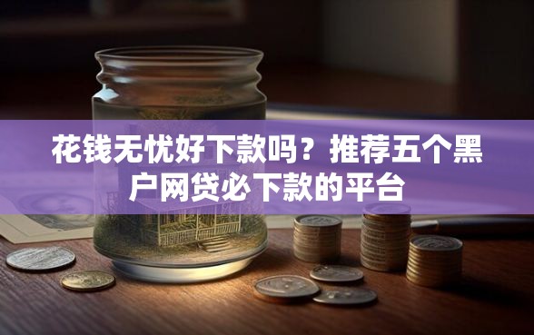 花钱无忧好下款吗？推荐五个黑户网贷必下款的平台
