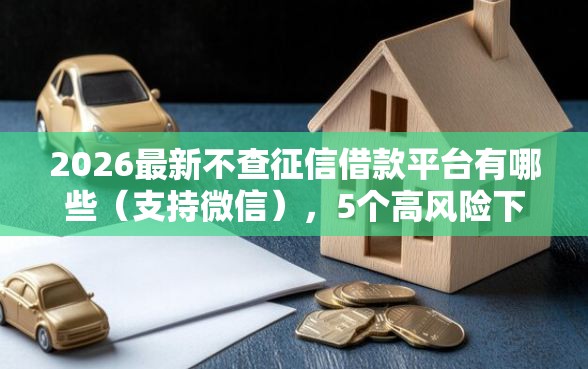 2026最新不查征信借款平台有哪些（支持微信），5个高风险下款口子无私分享
