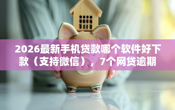 2026最新手机贷款哪个软件好下款（支持微信），7个网贷逾期黑户借钱的平台能借无私分享