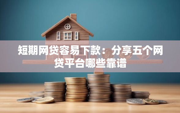 短期网贷容易下款：分享五个网贷平台哪些靠谱