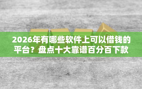 2026年有哪些软件上可以借钱的平台？盘点十大靠谱百分百下款平台
