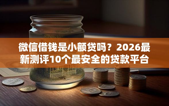 微信借钱是小额贷吗？2026最新测评10个最安全的贷款平台