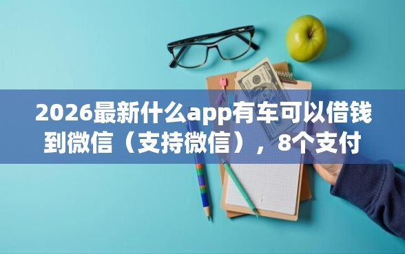 2026最新什么app有车可以借钱到微信（支持微信），8个支付宝可以借钱的平台无私分享