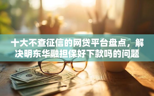 十大不查征信的网贷平台盘点，解决明东华融担保好下款吗的问题