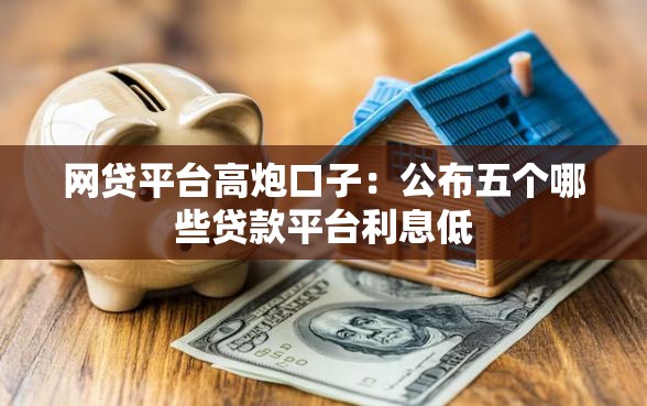 网贷平台高炮口子:公布五个哪些贷款平台利息低 网贷平台高炮口子:公布五个哪些贷款平台利息低