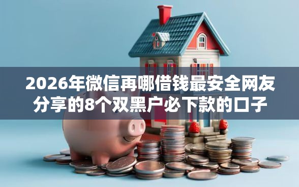 2026年微信再哪借钱最安全网友分享的8个双黑户必下款的口子我觉得不错！