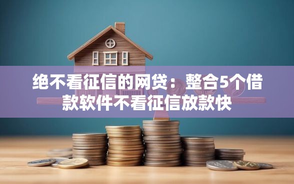 绝不看征信的网贷：整合5个借款软件不看征信放款快