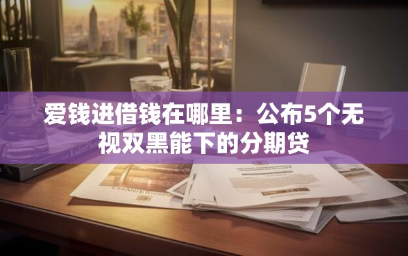 爱钱进借钱在哪里：公布5个无视双黑能下的分期贷