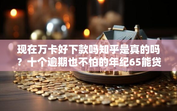 现在万卡好下款吗知乎是真的吗？十个逾期也不怕的年纪65能贷款的平台