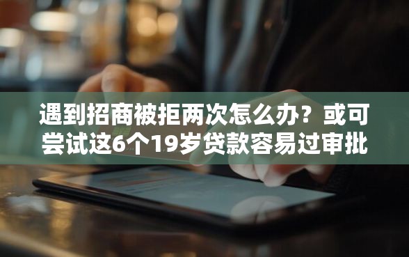 遇到招商被拒两次怎么办？或可尝试这6个19岁贷款容易过审批的平台