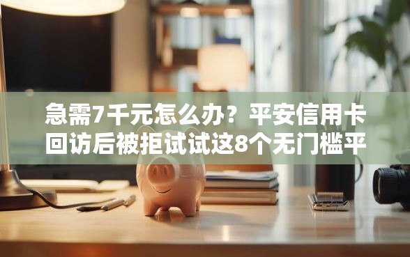 急需7千元怎么办？平安信用卡回访后被拒试试这8个无门槛平台