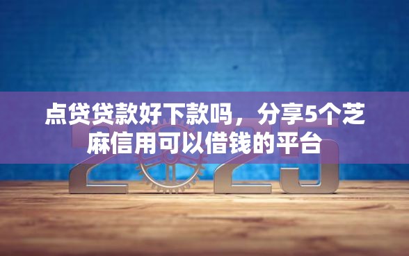 点贷贷款好下款吗，分享5个芝麻信用可以借钱的平台