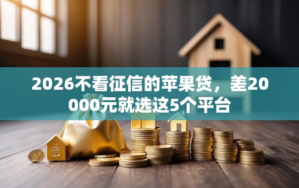 2026不看征信的苹果贷，差20000元就选这5个平台