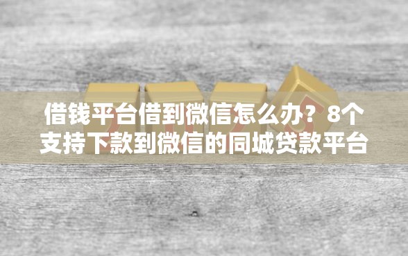 借钱平台借到微信怎么办？8个支持下款到微信的同城贷款平台