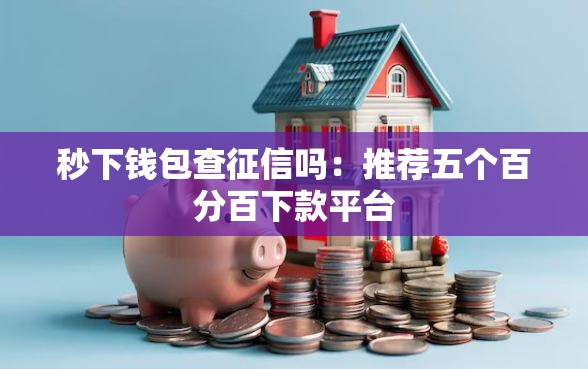 秒下钱包查征信吗:推荐五个百分百下款平台 秒下钱包查征信吗:推荐五个百分百下款平台