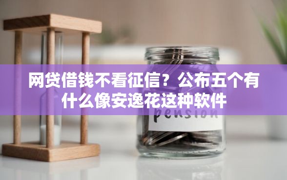 网贷借钱不看征信？公布五个有什么像安逸花这种软件