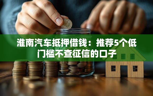 淮南汽车抵押借钱:推荐5个低门槛不查征信的口子 淮南汽车抵押借钱:推荐5个低门槛不查征信的口子