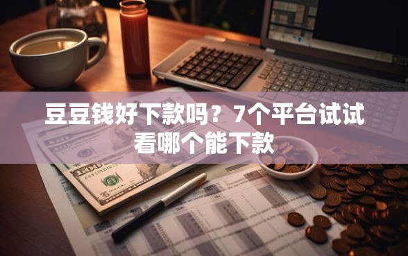 豆豆钱好下款吗？7个平台试试看哪个能下款