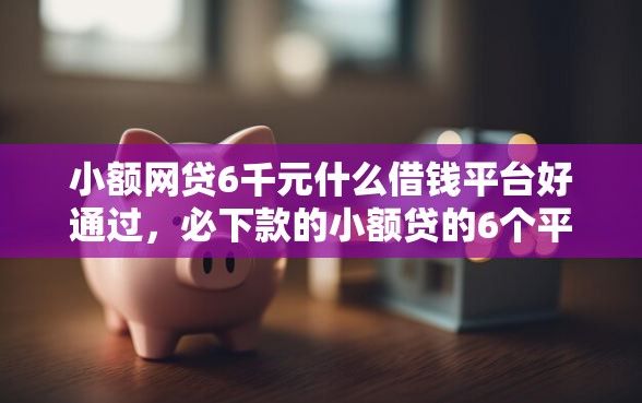 小额网贷6千元什么借钱平台好通过，必下款的小额贷的6个平台介绍