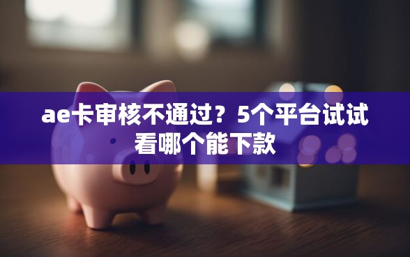 ae卡审核不通过？5个平台试试看哪个能下款