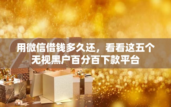 用微信借钱多久还,看看这五个无视黑户百分百下款平台 用微信借钱多久还,看看这五个无视黑户百分百下款平台