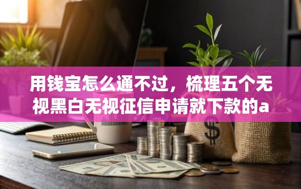 用钱宝怎么通不过，梳理五个无视黑白无视征信申请就下款的app