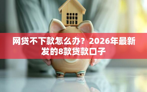 网贷不下款怎么办？2026年最新发的8款贷款口子