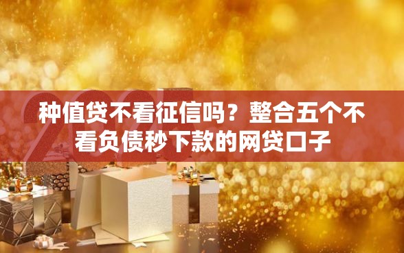 种值贷不看征信吗？整合五个不看负债秒下款的网贷口子