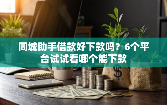 同城助手借款好下款吗？6个平台试试看哪个能下款