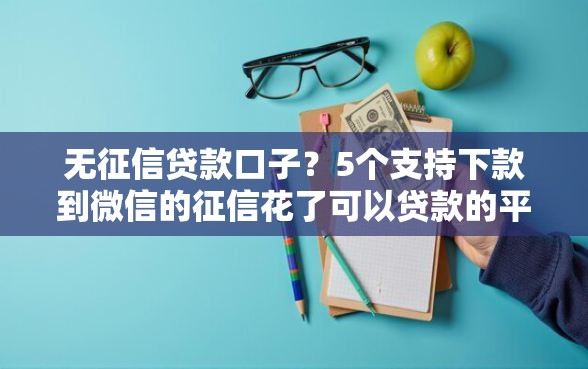 无征信贷款口子？5个支持下款到微信的征信花了可以贷款的平台