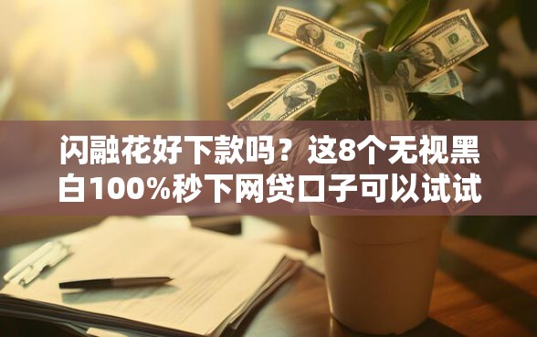 闪融花好下款吗？这8个无视黑白100%秒下网贷口子可以试试