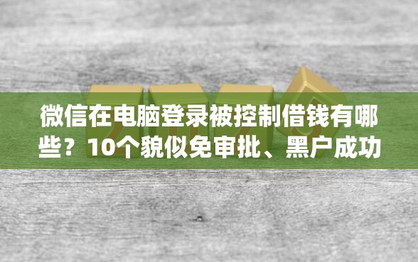 微信在电脑登录被控制借钱有哪些？10个貌似免审批、黑户成功获取大额贷款的app合集