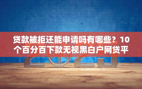 贷款被拒还能申请吗有哪些？10个百分百下款无视黑白户网贷平台推荐给你
