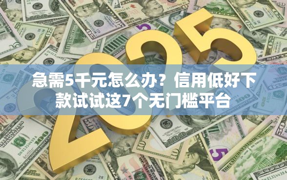 急需5千元怎么办？信用低好下款试试这7个无门槛平台