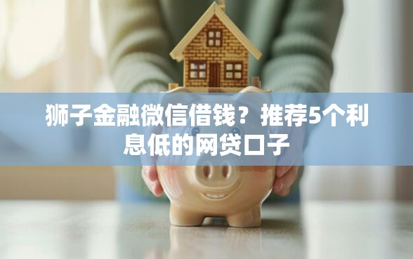 狮子金融微信借钱？推荐5个利息低的网贷口子