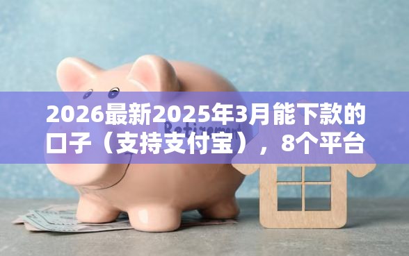 2026最新2025年3月能下款的口子（支持支付宝），8个平台不看负债和征信可以借到钱无私分享