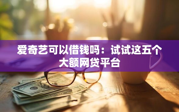 爱奇艺可以借钱吗：试试这五个大额网贷平台