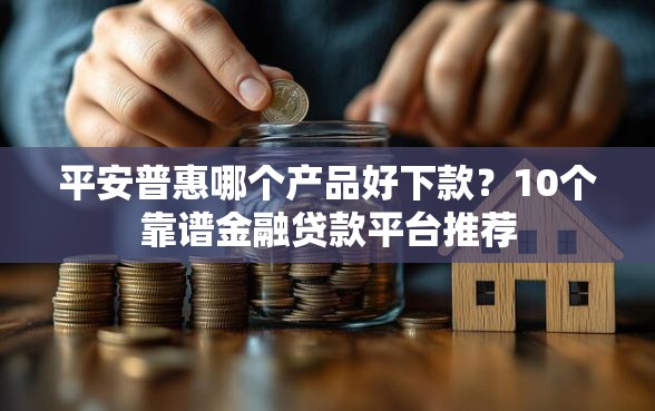 平安普惠哪个产品好下款？10个靠谱金融贷款平台推荐