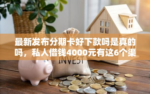 最新发布分期卡好下款吗是真的吗，私人借钱4000元有这6个渠道