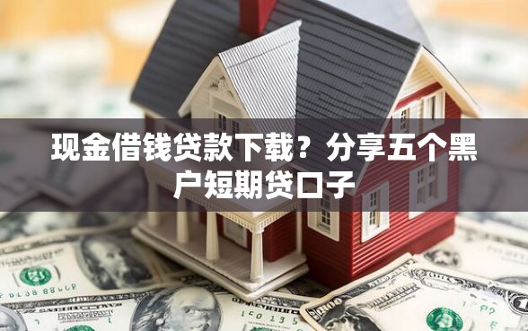 现金借钱贷款下载？分享五个黑户短期贷口子