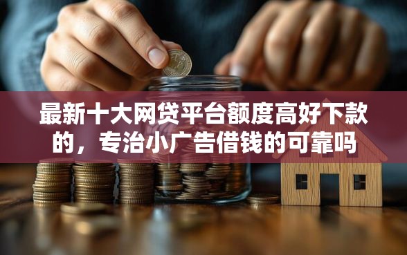 最新十大网贷平台额度高好下款的，专治小广告借钱的可靠吗