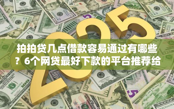 拍拍贷几点借款容易通过有哪些？6个网贷最好下款的平台推荐给你