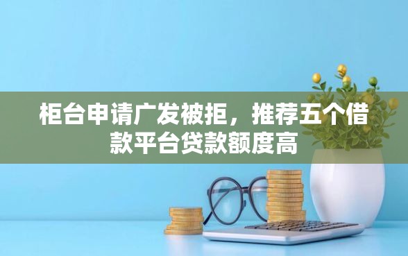 柜台申请广发被拒，推荐五个借款平台贷款额度高