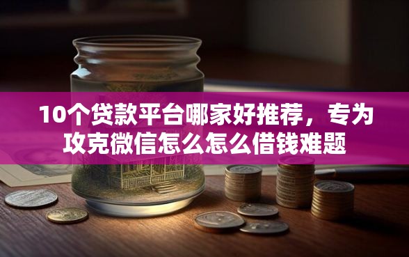 10个贷款平台哪家好推荐，专为攻克微信怎么怎么借钱难题