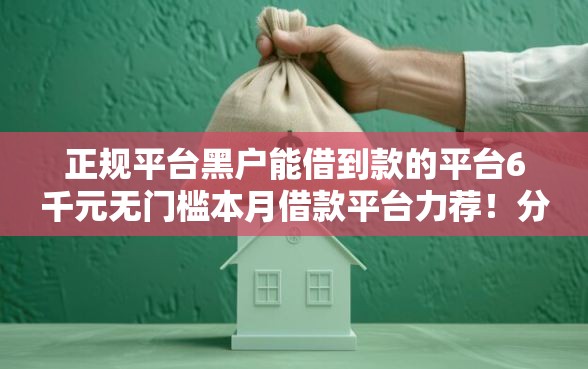 正规平台黑户能借到款的平台6千元无门槛本月借款平台力荐！分享小额网贷口子6千元无门槛借款
