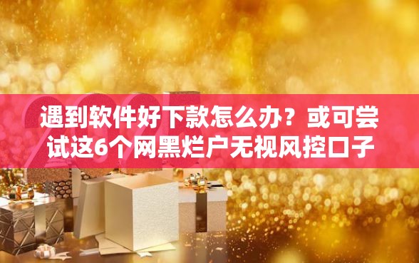 遇到软件好下款怎么办？或可尝试这6个网黑烂户无视风控口子