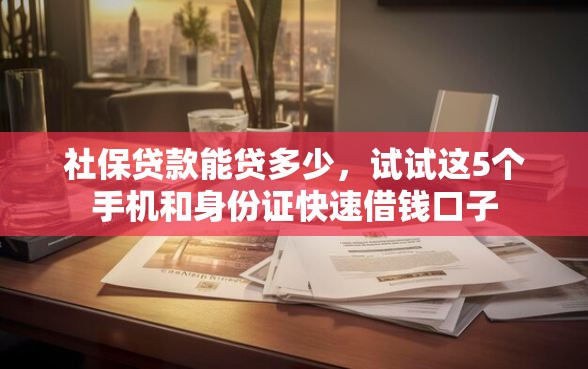 社保贷款能贷多少，试试这5个手机和身份证快速借钱口子