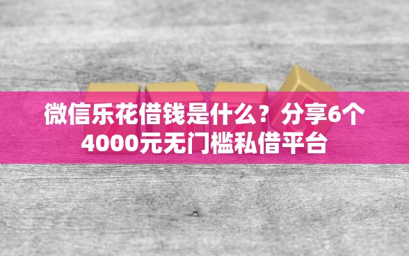 微信乐花借钱是什么？分享6个4000元无门槛私借平台