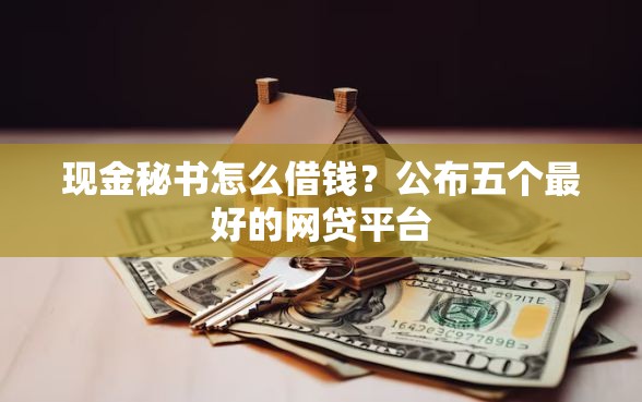 现金秘书怎么借钱？公布五个最好的网贷平台