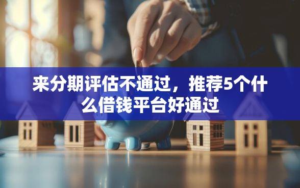 来分期评估不通过，推荐5个什么借钱平台好通过